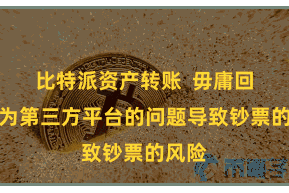 比特派资产转账  毋庸回首因为第三方平台的问题导致钞票的风险
