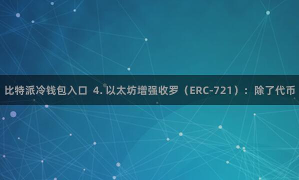 比特派冷钱包入口  4. 以太坊增强收罗（ERC-721）：除了代币